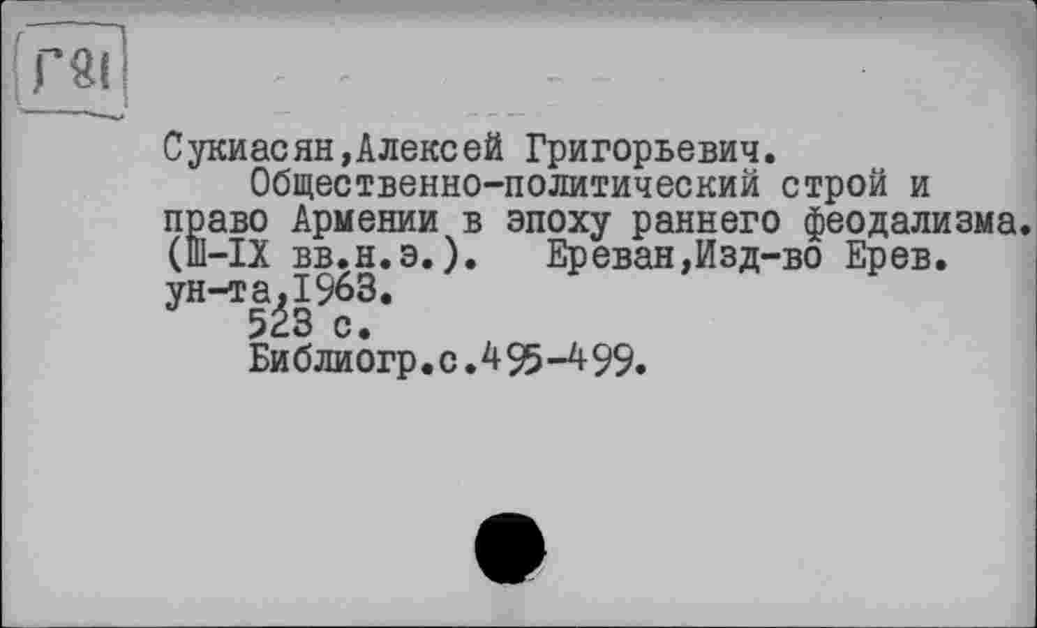 ﻿Сукиасян,Алексей Григорьевич.
Общественно-политический строй и право Армении в эпоху раннего феодализма. (Ш-ІХ вв.н.э.).	Ереван,Изд-во Ерев.
ун-та^1963.
Библиогр. с Л 95-4 99.